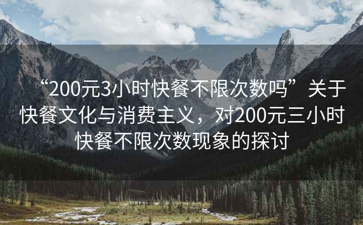 “200元3小時快餐不限次數(shù)嗎”關(guān)于快餐文化與消費主義，對200元三小時快餐不限次數(shù)現(xiàn)象的探討