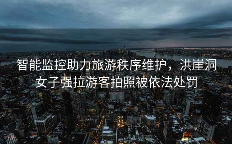 智能監(jiān)控助力旅游秩序維護(hù)，洪崖洞女子強(qiáng)拉游客拍照被依法處罰
