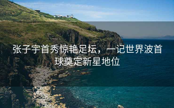 張子宇首秀驚艷足壇，一記世界波首球奠定新星地位