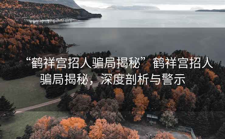 “鶴祥宮招人騙局揭秘”鶴祥宮招人騙局揭秘，深度剖析與警示