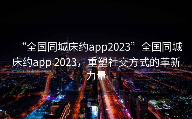 “全國同城床約app2023”全國同城床約app 2023，重塑社交方式的革新力量