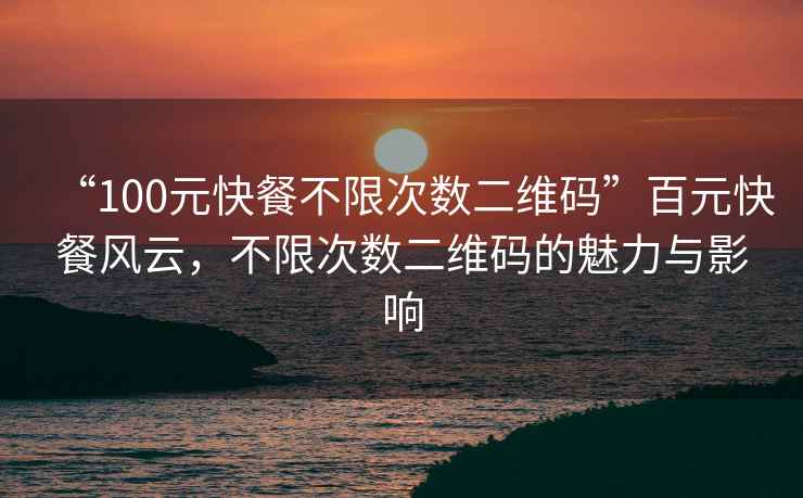 “100元快餐不限次數(shù)二維碼”百元快餐風(fēng)云，不限次數(shù)二維碼的魅力與影響