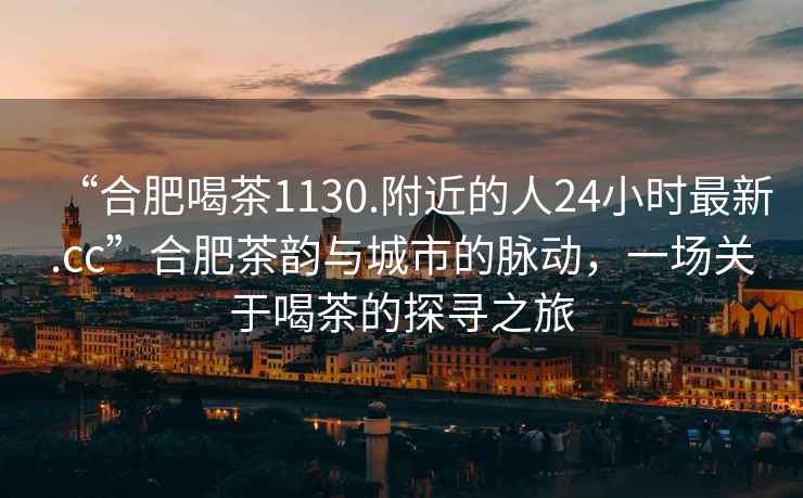 “合肥喝茶1130.附近的人24小時(shí)最新.cc”合肥茶韻與城市的脈動(dòng)，一場(chǎng)關(guān)于喝茶的探尋之旅