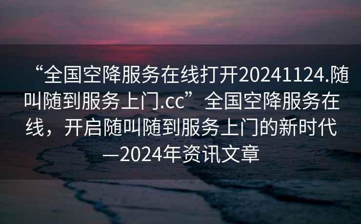 “全國(guó)空降服務(wù)在線打開20241124.隨叫隨到服務(wù)上門.cc”全國(guó)空降服務(wù)在線，開啟隨叫隨到服務(wù)上門的新時(shí)代—2024年資訊文章