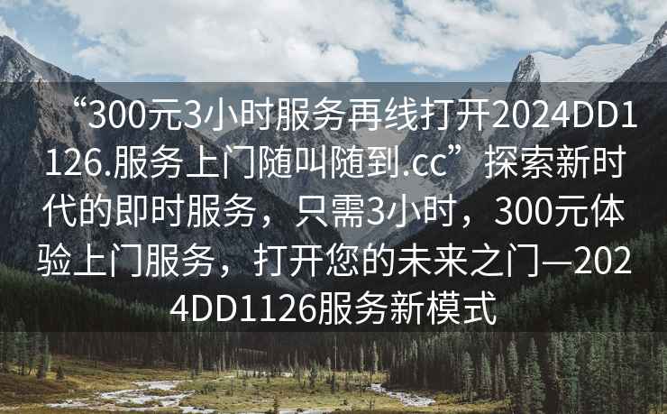“300元3小時(shí)服務(wù)再線打開2024DD1126.服務(wù)上門隨叫隨到.cc”探索新時(shí)代的即時(shí)服務(wù)，只需3小時(shí)，300元體驗(yàn)上門服務(wù)，打開您的未來之門—2024DD1126服務(wù)新模式