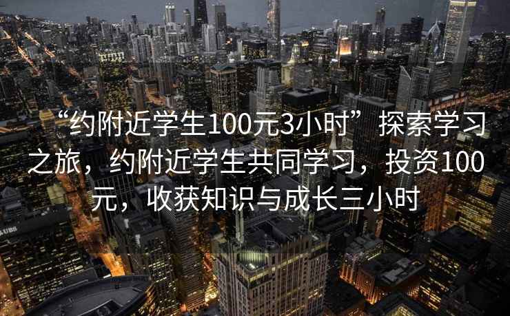 “約附近學生100元3小時”探索學習之旅，約附近學生共同學習，投資100元，收獲知識與成長三小時
