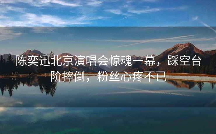 陳奕迅北京演唱會驚魂一幕，踩空臺階摔倒，粉絲心疼不已