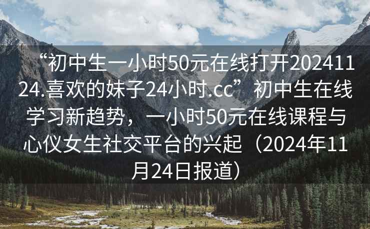 “初中生一小時50元在線打開20241124.喜歡的妹子24小時.cc”初中生在線學(xué)習(xí)新趨勢，一小時50元在線課程與心儀女生社交平臺的興起（2024年11月24日報道）
