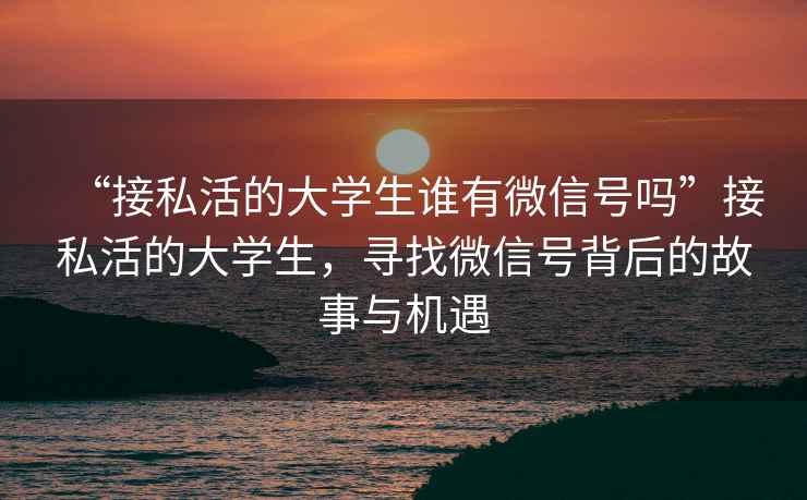 “接私活的大學(xué)生誰(shuí)有微信號(hào)嗎”接私活的大學(xué)生，尋找微信號(hào)背后的故事與機(jī)遇