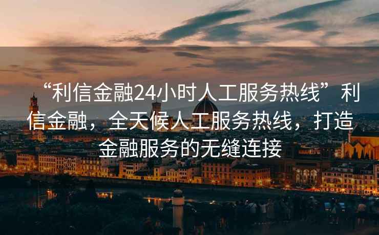 “利信金融24小時人工服務(wù)熱線”利信金融，全天候人工服務(wù)熱線，打造金融服務(wù)的無縫連接