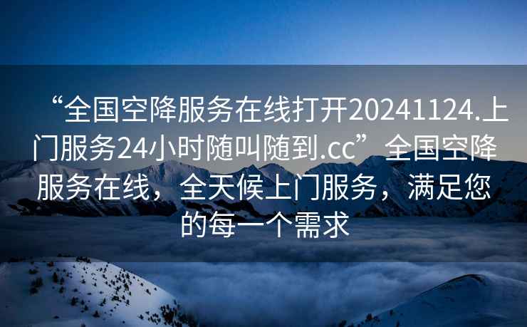 “全國空降服務(wù)在線打開20241124.上門服務(wù)24小時隨叫隨到.cc”全國空降服務(wù)在線，全天候上門服務(wù)，滿足您的每一個需求
