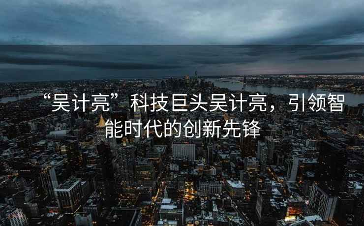 “吳計亮”科技巨頭吳計亮，引領(lǐng)智能時代的創(chuàng)新先鋒
