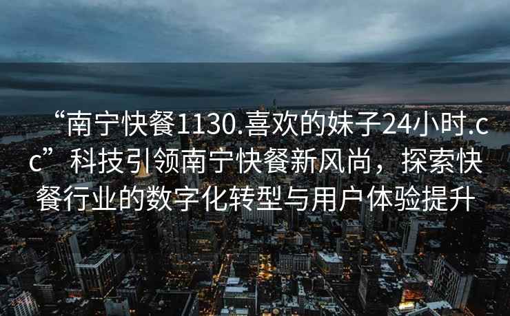 “南寧快餐1130.喜歡的妹子24小時(shí).cc”科技引領(lǐng)南寧快餐新風(fēng)尚，探索快餐行業(yè)的數(shù)字化轉(zhuǎn)型與用戶體驗(yàn)提升