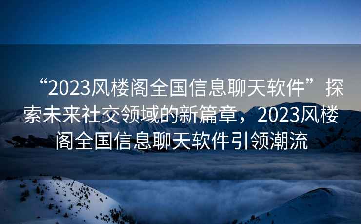 “2023風樓閣全國信息聊天軟件”探索未來社交領域的新篇章，2023風樓閣全國信息聊天軟件引領潮流