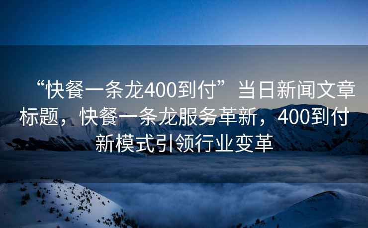 “快餐一條龍400到付”當日新聞文章標題，快餐一條龍服務革新，400到付新模式引領行業(yè)變革