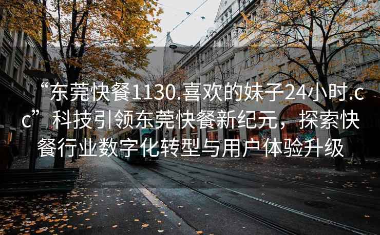 “東莞快餐1130.喜歡的妹子24小時(shí).cc”科技引領(lǐng)東莞快餐新紀(jì)元，探索快餐行業(yè)數(shù)字化轉(zhuǎn)型與用戶體驗(yàn)升級(jí)