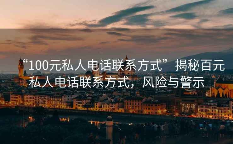 “100元私人電話聯(lián)系方式”揭秘百元私人電話聯(lián)系方式，風(fēng)險(xiǎn)與警示