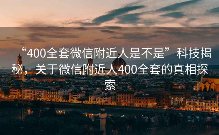 “400全套微信附近人是不是”科技揭秘，關(guān)于微信附近人400全套的真相探索