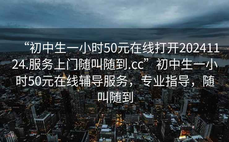 “初中生一小時(shí)50元在線打開(kāi)20241124.服務(wù)上門(mén)隨叫隨到.cc”初中生一小時(shí)50元在線輔導(dǎo)服務(wù)，專業(yè)指導(dǎo)，隨叫隨到