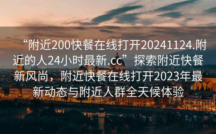 “附近200快餐在線打開20241124.附近的人24小時(shí)最新.cc”探索附近快餐新風(fēng)尚，附近快餐在線打開2023年最新動(dòng)態(tài)與附近人群全天候體驗(yàn)