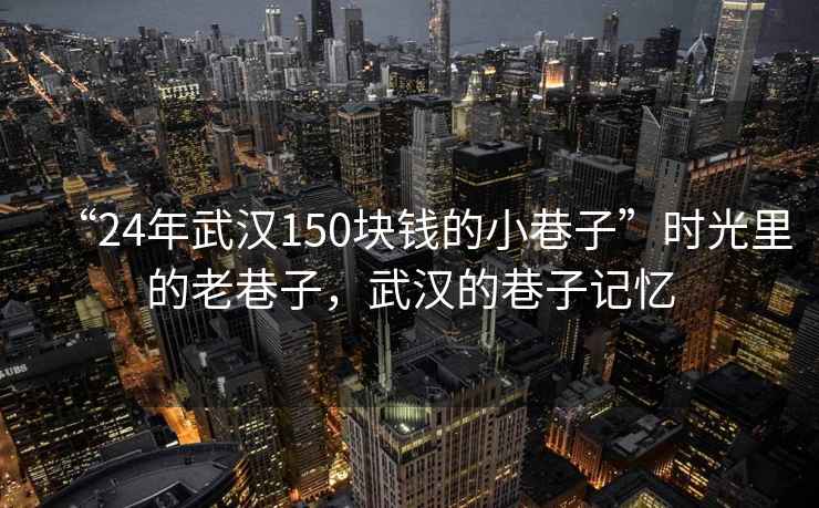 “24年武漢150塊錢的小巷子”時光里的老巷子，武漢的巷子記憶