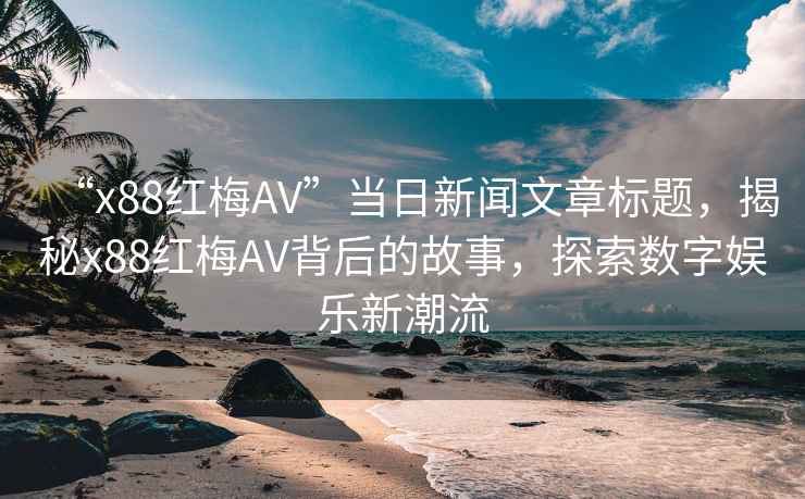 “x88紅梅AV”當(dāng)日新聞文章標(biāo)題，揭秘x88紅梅AV背后的故事，探索數(shù)字娛樂新潮流