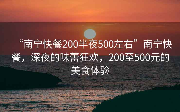 “南寧快餐200半夜500左右”南寧快餐，深夜的味蕾狂歡，200至500元的美食體驗(yàn)