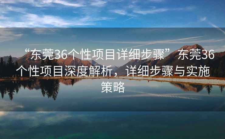 “東莞36個(gè)性項(xiàng)目詳細(xì)步驟”東莞36個(gè)性項(xiàng)目深度解析，詳細(xì)步驟與實(shí)施策略