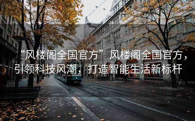 “風樓閣全國官方”風樓閣全國官方，引領科技風潮，打造智能生活新標桿