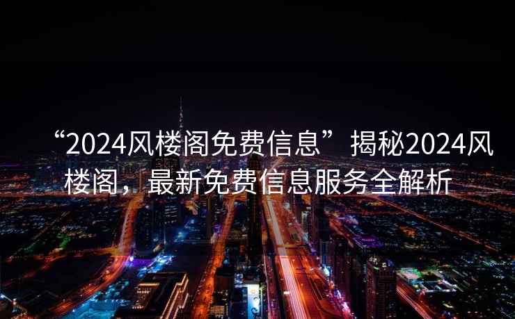 “2024風(fēng)樓閣免費信息”揭秘2024風(fēng)樓閣，最新免費信息服務(wù)全解析