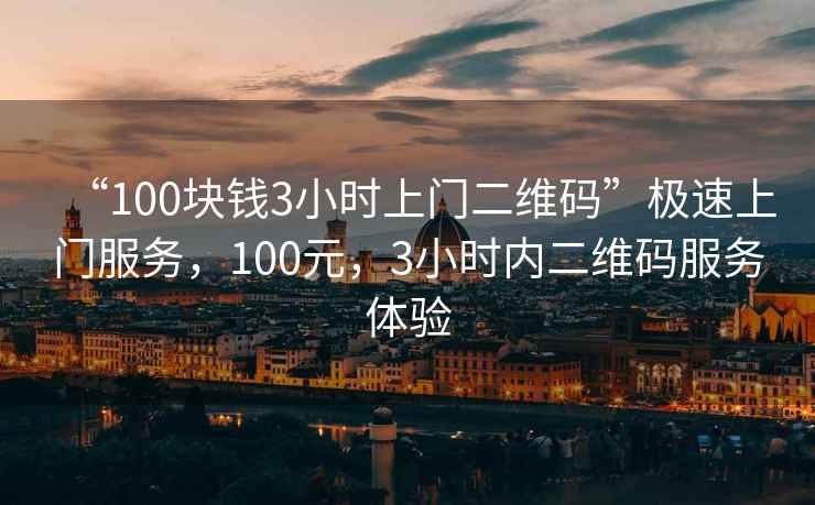 “100塊錢3小時上門二維碼”極速上門服務(wù)，100元，3小時內(nèi)二維碼服務(wù)體驗
