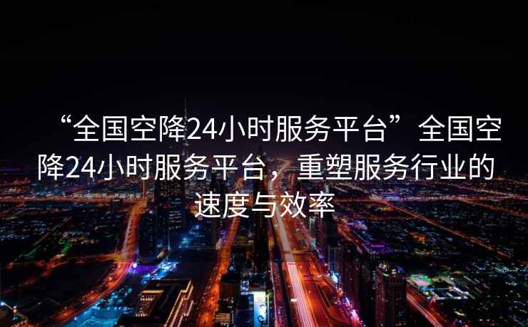 “全國(guó)空降24小時(shí)服務(wù)平臺(tái)”全國(guó)空降24小時(shí)服務(wù)平臺(tái)，重塑服務(wù)行業(yè)的速度與效率