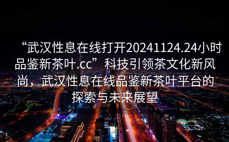 “武漢性息在線打開20241124.24小時品鑒新茶葉.cc”科技引領(lǐng)茶文化新風(fēng)尚，武漢性息在線品鑒新茶葉平臺的探索與未來展望