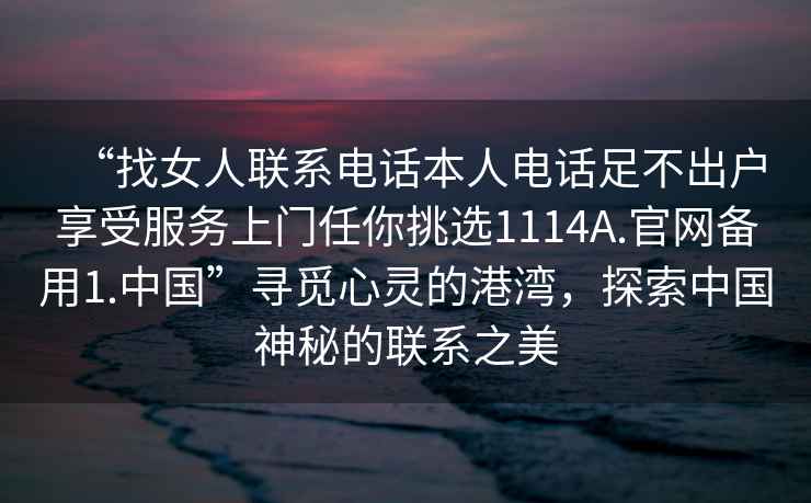 “找女人聯(lián)系電話本人電話足不出戶享受服務(wù)上門任你挑選1114A.官網(wǎng)備用1.中國”尋覓心靈的港灣，探索中國神秘的聯(lián)系之美