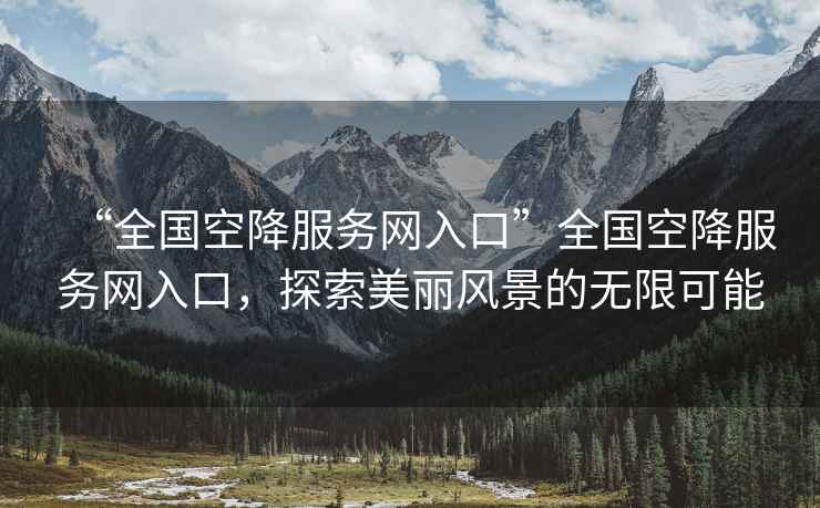 “全國(guó)空降服務(wù)網(wǎng)入口”全國(guó)空降服務(wù)網(wǎng)入口，探索美麗風(fēng)景的無限可能