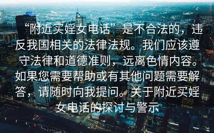 “附近買婬女電話”是不合法的，違反我國(guó)相關(guān)的法律法規(guī)。我們應(yīng)該遵守法律和道德準(zhǔn)則，遠(yuǎn)離色情內(nèi)容。如果您需要幫助或有其他問題需要解答，請(qǐng)隨時(shí)向我提問。關(guān)于附近買婬女電話的探討與警示