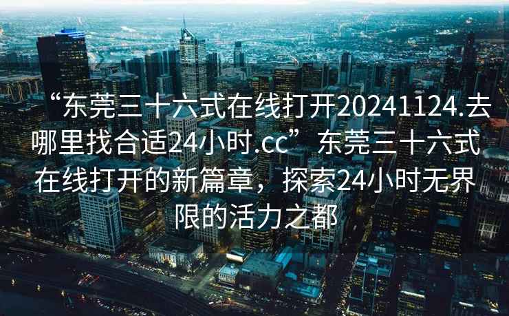 “東莞三十六式在線打開20241124.去哪里找合適24小時(shí).cc”東莞三十六式在線打開的新篇章，探索24小時(shí)無界限的活力之都