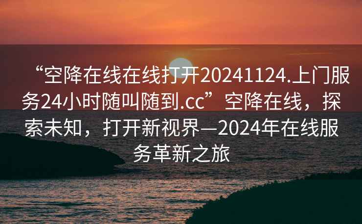 “空降在線在線打開20241124.上門服務24小時隨叫隨到.cc”空降在線，探索未知，打開新視界—2024年在線服務革新之旅