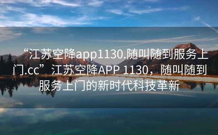 “江蘇空降app1130.隨叫隨到服務(wù)上門(mén).cc”江蘇空降A(chǔ)PP 1130，隨叫隨到服務(wù)上門(mén)的新時(shí)代科技革新