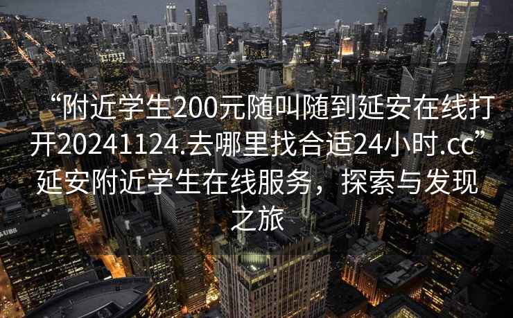 “附近學(xué)生200元隨叫隨到延安在線打開(kāi)20241124.去哪里找合適24小時(shí).cc”延安附近學(xué)生在線服務(wù)，探索與發(fā)現(xiàn)之旅