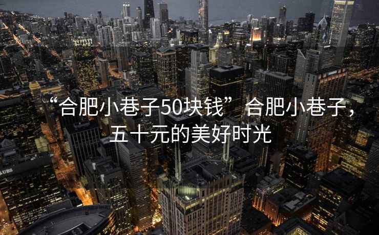 “合肥小巷子50塊錢”合肥小巷子，五十元的美好時光