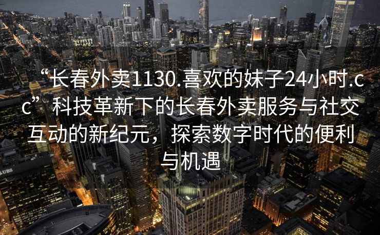 “長(zhǎng)春外賣(mài)1130.喜歡的妹子24小時(shí).cc”科技革新下的長(zhǎng)春外賣(mài)服務(wù)與社交互動(dòng)的新紀(jì)元，探索數(shù)字時(shí)代的便利與機(jī)遇