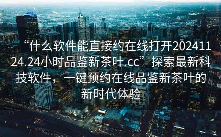 “什么軟件能直接約在線(xiàn)打開(kāi)20241124.24小時(shí)品鑒新茶葉.cc”探索最新科技軟件，一鍵預(yù)約在線(xiàn)品鑒新茶葉的新時(shí)代體驗(yàn)