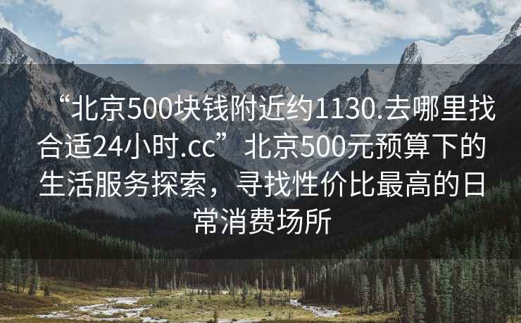 “北京500塊錢附近約1130.去哪里找合適24小時(shí).cc”北京500元預(yù)算下的生活服務(wù)探索，尋找性價(jià)比最高的日常消費(fèi)場(chǎng)所