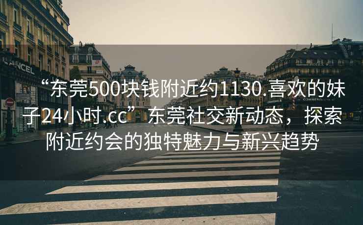 “東莞500塊錢(qián)附近約1130.喜歡的妹子24小時(shí).cc”東莞社交新動(dòng)態(tài)，探索附近約會(huì)的獨(dú)特魅力與新興趨勢(shì)