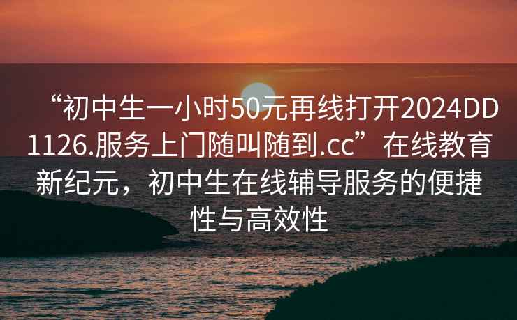 “初中生一小時50元再線打開2024DD1126.服務上門隨叫隨到.cc”在線教育新紀元，初中生在線輔導服務的便捷性與高效性