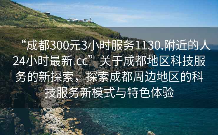 “成都300元3小時服務(wù)1130.附近的人24小時最新.cc”關(guān)于成都地區(qū)科技服務(wù)的新探索，探索成都周邊地區(qū)的科技服務(wù)新模式與特色體驗