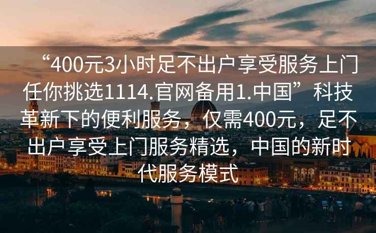 “400元3小時足不出戶享受服務(wù)上門任你挑選1114.官網(wǎng)備用1.中國”科技革新下的便利服務(wù)，僅需400元，足不出戶享受上門服務(wù)精選，中國的新時代服務(wù)模式