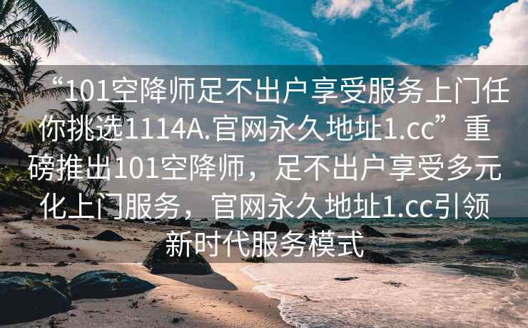 “101空降師足不出戶享受服務上門任你挑選1114A.官網(wǎng)永久地址1.cc”重磅推出101空降師，足不出戶享受多元化上門服務，官網(wǎng)永久地址1.cc引領新時代服務模式
