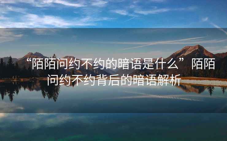 “陌陌問約不約的暗語是什么”陌陌問約不約背后的暗語解析